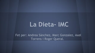 La Dieta- IMC
Fet per: Andrea Sànchez, Marc Gonzalez, Axel
Torrens i Roger Queral.
 