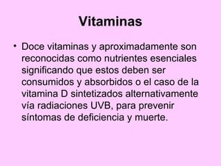 Vitaminas Doce vitaminas y aproximadamente son reconocidas como nutrientes esenciales significando que estos deben ser consumidos y absorbidos o el caso de la vitamina D sintetizados alternativamente vía radiaciones UVB, para prevenir síntomas de deficiencia y muerte.   