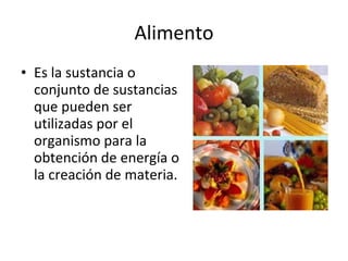 Alimento Es la sustancia o conjunto de sustancias que pueden ser utilizadas por el organismo para la obtención de energía o la creación de materia. 