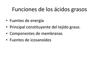 Funciones de los ácidos grasos Fuentes de energía Principal constituyente del tejido graso. Componentes de membranas Fuentes de icosanoides 