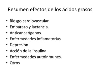 Resumen efectos de los ácidos grasos Riesgo cardiovascular. Embarazo y lactancia. Anticancerígenos. Enfermedades inflamatorias. Depresión. Acción de la insulina. Enfermedades autoinmunes. Otros  
