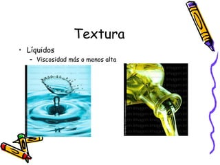 Textura Líquidos Viscosidad más o menos alta 