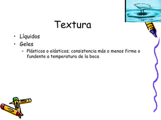 Textura Líquidos Geles Plásticos o elásticos; consistencia más o menos firme o fundente a temperatura de la boca 