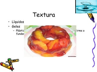 Textura Líquidos Geles Plásticos o elásticos; consistencia más o menos firme o fundente a temperatura de la boca 