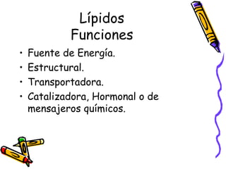 Lípidos Funciones Fuente de Energía. Estructural. Transportadora. Catalizadora, Hormonal o de  mensajeros químicos. 