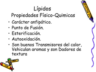 Lípidos   Propiedades Físico-Quimicas Carácter anfipático. Punto de Fusión. Esterificación. Autooxidación. Son buenos Transmisores del calor, Vehiculan aromas y son Dadores de textura 