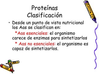 Proteínas Clasificación Desde un punto de vista nutricional los Aas se clasifican en: *Aas esenciales:  el organismo carece de enzimas para sintetizarlos *   Aas no esenciales:  el organismo es capaz de sintetizarlos. 