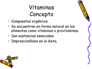 Vitaminas Concepto Compuestos orgánicos. Se encuentran en forma natural en los alimentos como vitaminas o provitaminas. Son sustancias esenciales. Imprescindibles en la dieta. 