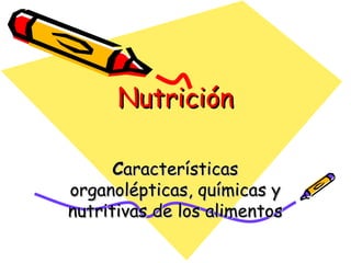Nutrición C aracterísticas organolépticas, químicas y nutritivas de los alimentos 