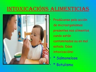 Intoxicacións alimenticias Prodúcense pola acción de microorganismos presentes nos alimentos cando están contaminados ou en mal estado. Dúas intoxicacións: * Salmonelose * Botulismo 