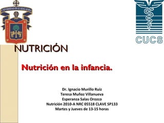 NUTRICIÓN
Nutrición en la infancia.
Dr. Ignacio Murillo Ruiz
Teresa Muñoz Villanueva
Esperanza Salas Orozco
Nutrición 2010-A NRC 05518 CLAVE SP133
Martes y Jueves de 13-15 horas

 