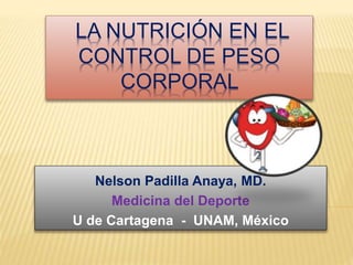 LA NUTRICIÓN EN EL
CONTROL DE PESO
CORPORAL
Nelson Padilla Anaya, MD.
Medicina del Deporte
U de Cartagena - UNAM, México
 