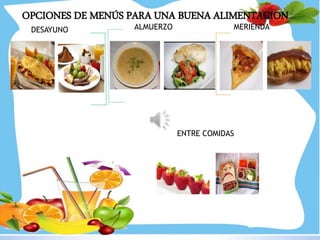 OPCIONES DE MENÚS PARA UNA BUENA ALIMENTACION
DESAYUNO ALMUERZO MERIENDA
ENTRE COMIDAS
 