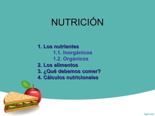 NUTRICIÓN
1. Los nutrientes1. Los nutrientes
1.1. Inorgánicos
1.2. Orgánicos
2. Los alimentos2. Los alimentos
3. ¿Qué debemos comer?3. ¿Qué debemos comer?
4. Cálculos nutricionales4. Cálculos nutricionales
 