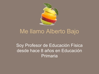 Me llamo Alberto Bajo
Soy Profesor de Educación Física
desde hace 8 años en Educación
Primaria
 