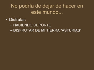 No podría de dejar de hacer en
este mundo...
• Disfrutar:
– HACIENDO DEPORTE
– DISFRUTAR DE MI TIERRA “ASTURIAS”