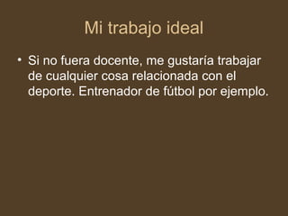 Mi trabajo ideal
• Si no fuera docente, me gustaría trabajar
de cualquier cosa relacionada con el
deporte. Entrenador de fútbol por ejemplo.