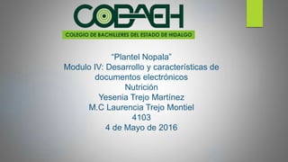 “Plantel Nopala”
Modulo IV: Desarrollo y características de
documentos electrónicos
Nutrición
Yesenia Trejo Martínez
M.C Laurencia Trejo Montiel
4103
4 de Mayo de 2016
 