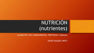 NUTRICIÓN
(nutrientes)
(ALIMENTOS CON CARBOHIDRATOS, PROTEINAS Y GRASAS)
-DAVID VAZQUEZ ORITZ
 