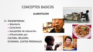 CONCEPTOS BASICOS
ALIMENTACION
2.- Características:
▶ Voluntaria
▶ Consciente
▶ Susceptible de educación.
▶ Influenciable por:
CULTURA, RELIGIÓN,
ECONOMÍA, GUSTOS PERSONALES.
 