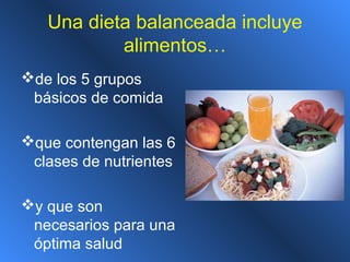 Una dieta balanceada incluye
alimentos…
de los 5 grupos
básicos de comida
que contengan las 6
clases de nutrientes
y que son
necesarios para una
óptima salud
 
