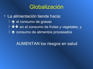 Globalización
• La alimentación tiende hacia:
  el consumo de grasas
  en el consumo de frutas y vegetales, y
  consumo de alimentos procesados
AUMENTAN los riesgos en salud
 