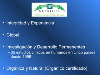 • Integridad y Experiencia
• Global
• Investigación y Desarrollo Permanentes
– 35 estudios clínicos en humanos en cinco países
desde 1996
• Orgánica y Natural (Orgánico certificado)
 