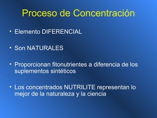 Proceso de Concentración
• Elemento DIFERENCIAL
• Son NATURALES
• Proporcionan fitonutrientes a diferencia de los
suplementos sintéticos
• Los concentrados NUTRILITE representan lo
mejor de la naturaleza y la ciencia
 