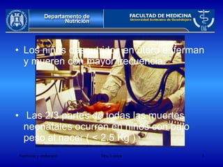 Los niños desnutridos en útero enferman y mueren con mayor frecuencia. Las 2/3 partes de todas las muertes neonatales ocurren en niños con bajo peso al nacer ( < 2.5 Kg ) 