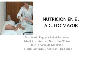 NUTRICION EN EL
ADULTO MAYOR
Dra. María Eugenia Jeria Moriamez
Medicina Interna – Nutrición Clínica
Jefe Servicio de Medicina
Hospital Santiago Oriente DR. Luis Tisne
 