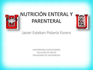 NUTRICIÓN ENTERAL Y
PARENTERAL
Javier Esteban Polanía Forero
UNIVERSIDAD SURCOLOMBIA
FACULTAD DE SALUD
PROGRAMA DE ENFERMERIA
 