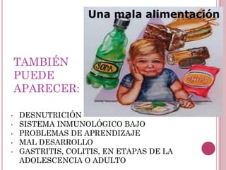 TAMBIÉN
PUEDE
APARECER:
• DESNUTRICIÓN
• SISTEMA INMUNOLÓGICO BAJO
• PROBLEMAS DE APRENDIZAJE
• MAL DESARROLLO
• GASTRITIS, COLITIS, EN ETAPAS DE LA
ADOLESCENCIA O ADULTO
 