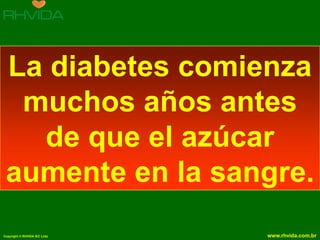 La diabetes comienza
  muchos años antes
   de que el azúcar
 aumente en la sangre.
Copyright © RHVIDA S/C Ltda.   www.rhvida.com.br
 