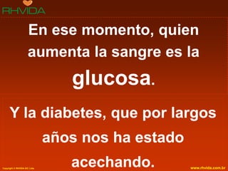 En ese momento, quien
                     aumenta la sangre es la
                                  glucosa.
      Y la diabetes, que por largos
                               años nos ha estado
Copyright © RHVIDA S/C Ltda.
                                  acechando.        www.rhvida.com.br
 