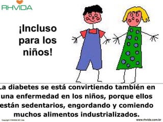 ¡Incluso
                     para los
                      niños!


La diabetes se está convirtiendo también en
 una enfermedad en los niños, porque ellos
están sedentarios, engordando y comiendo
    muchos alimentos industrializados.
 Copyright © RHVIDA S/C Ltda.        www.rhvida.com.br
 