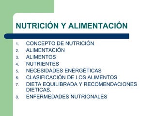 NUTRICIÓN Y ALIMENTACIÓN
1. CONCEPTO DE NUTRICIÓN
2. ALIMENTACIÓN
3. ALIMENTOS
4. NUTRIENTES
5. NECESIDADES ENERGÉTICAS
6. CLASIFICACIÓN DE LOS ALIMENTOS
7. DIETA EQUILIBRADA Y RECOMENDACIONES
DIETICAS.
8. ENFERMEDADES NUTRIONALES
 