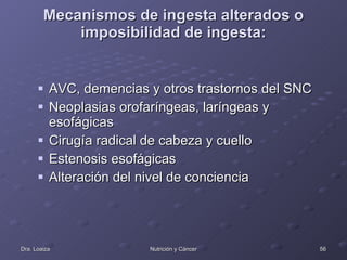 Mecanismos de ingesta alterados o imposibilidad de ingesta: AVC, demencias y otros trastornos del SNC  Neoplasias orofaríngeas, laríngeas y esofágicas  Cirugía radical de cabeza y cuello  Estenosis esofágicas  Alteración del nivel de conciencia  