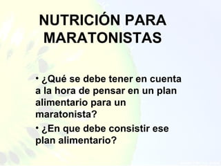 NUTRICIÓN PARA
MARATONISTAS

• ¿Qué se debe tener en cuenta
a la hora de pensar en un plan
alimentario para un
maratonista?
• ¿En que debe consistir ese
plan alimentario?
 