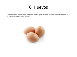 6. Huevos
•

Son un alimento de gran interés nutricional que nos aporta proteínas de elevada calidad, vitaminas (A, D y
B12) y minerales (fósforo y selenio).

 