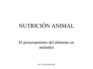 NUTRICIÓN ANIMAL
El procesamiento del alimento en
animales

CIC JULIO SÁNCHEZ

 