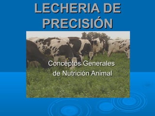 LECHERIA DELECHERIA DE
PRECISIÓNPRECISIÓN
Conceptos GeneralesConceptos Generales
de Nutrición Animalde Nutrición Animal
 