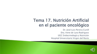 Tema 17. Nutrición Artificial
en el paciente oncológico
Dr. José Luis Pereira Cunill
Dra. Irene de Lara Rodríguez
UGC Endocrinología y Nutrición
Hospital Universitario Virgen del Rocío
 