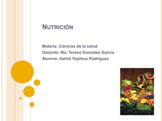 NUTRICIÓN

Materia: Ciencias de la salud
Docente: Ma. Teresa Gonzales García
Alumna: Astrid Yopihua Rodríguez
 