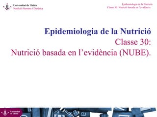 Universitat de Lleida 
Nutrició Humana i Dietètica 
Epidemiologia de la Nutrició 
Classe 30: Nutrició basada en l’evidència. 
Epidemiologia de la Nutrició 
Classe 30: 
Nutrició basada en l’evidència (NUBE). 
 