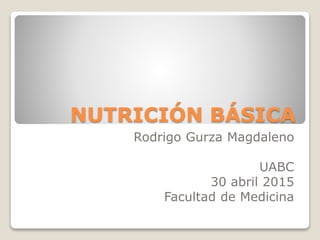 NUTRICIÓN BÁSICA
Rodrigo Gurza Magdaleno
UABC
30 abril 2015
Facultad de Medicina
 