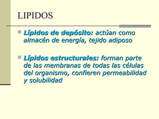 LIPIDOS
 Lípidos de depósito:Lípidos de depósito: actúan comoactúan como
almacén de energía, tejido adiposoalmacén de energía, tejido adiposo
 Lípidos estructurales:Lípidos estructurales: forman parteforman parte
de las membranas de todas las célulasde las membranas de todas las células
del organismo, confieren permeabilidaddel organismo, confieren permeabilidad
y solubilidady solubilidad
 