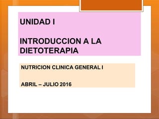 UNIDAD I
INTRODUCCION A LA
DIETOTERAPIA
NUTRICION CLINICA GENERAL I
ABRIL – JULIO 2016
 