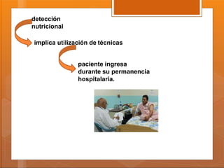 detección
nutricional
implica utilización de técnicas
paciente ingresa
durante su permanencia
hospitalaria.
 