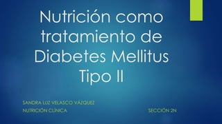 Nutrición como 
tratamiento de 
Diabetes Mellitus 
Tipo II 
SANDRA LUZ VELASCO VÁZQUEZ 
NUTRICIÓN CLÍNICA SECCIÓN 2N 
 