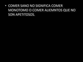 • COMER SANO NO SIGNIFICA COMER
MONOTOMO O COMER ALIEMNTOS QUE NO
SON APETITOSOS.
 